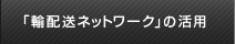 「輸配送ネットワーク」の活用